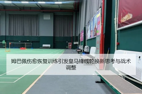 姆巴佩伤愈恢复训练引发皇马锋线轮换新思考与战术调整