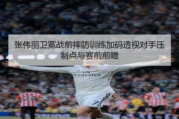 张伟丽卫冕战前摔防训练加码透视对手压制点与赛前前瞻