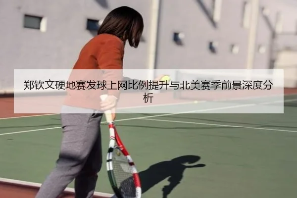 郑钦文硬地赛发球上网比例提升与北美赛季前景深度分析