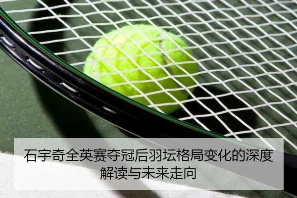 石宇奇全英赛夺冠后羽坛格局变化的深度解读与未来走向