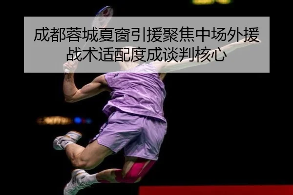 成都蓉城夏窗引援聚焦中场外援 战术适配度成谈判核心