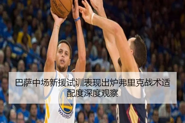巴萨中场新援试训表现出炉弗里克战术适配度深度观察