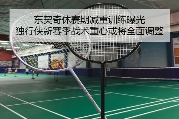 东契奇休赛期减重训练曝光 独行侠新赛季战术重心或将全面调整