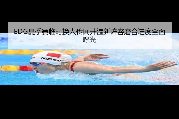 EDG夏季赛临时换人传闻升温新阵容磨合进度全面曝光