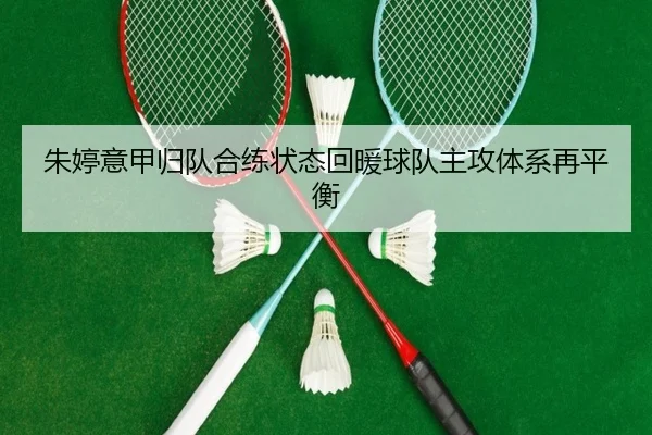 朱婷意甲归队合练状态回暖球队主攻体系再平衡