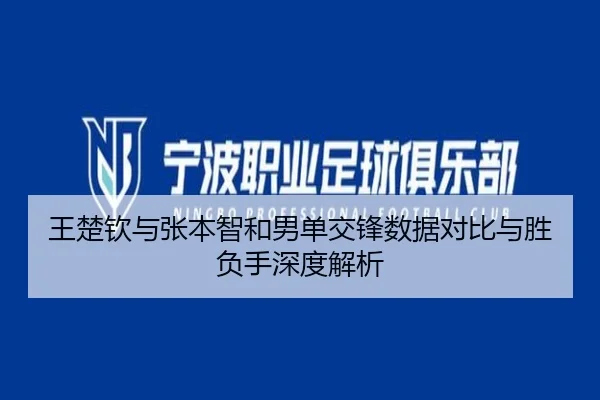 王楚钦与张本智和男单交锋数据对比与胜负手深度解析