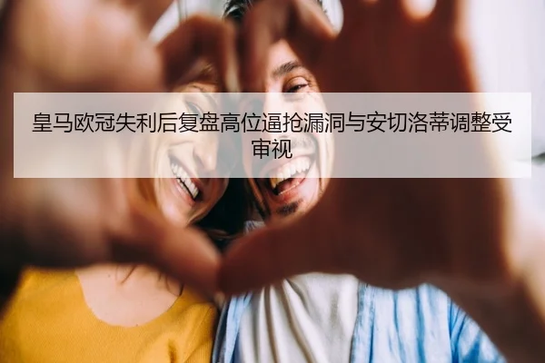 皇马欧冠失利后复盘高位逼抢漏洞与安切洛蒂调整受审视