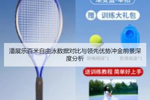 潘展乐百米自由泳数据对比与领先优势冲金前景深度分析