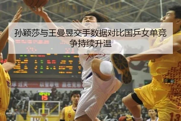 孙颖莎与王曼昱交手数据对比国乒女单竞争持续升温