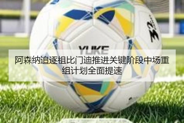 阿森纳追逐祖比门迪推进关键阶段中场重组计划全面提速